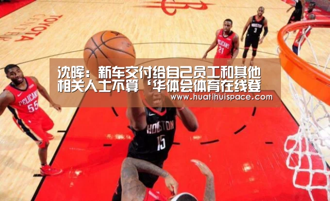 沈晖：新车交付给自己员工和其他相关人士不算‘华体会体育在线登录’