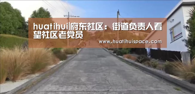 huatihui|府东社区:街道负责人看望社区老党员(图2) 华体会平台